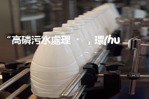“高磷污水處理，環(huán)保先鋒，守護碧水藍(lán)天！”